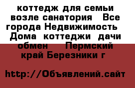 коттедж для семьи возле санатория - Все города Недвижимость » Дома, коттеджи, дачи обмен   . Пермский край,Березники г.